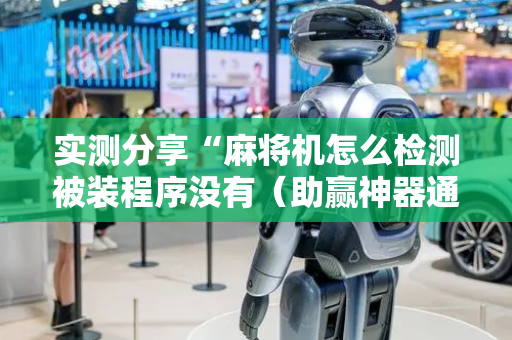 实测分享“麻将机怎么检测被装程序没有（助赢神器通用版）