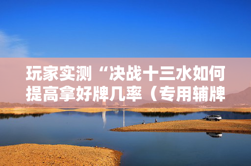 玩家实测“决战十三水如何提高拿好牌几率（专用辅牌神器免安装）