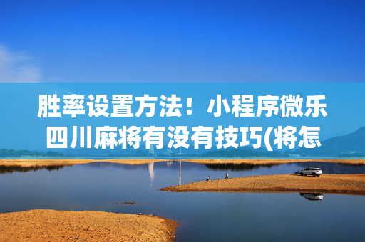胜率设置方法！小程序微乐四川麻将有没有技巧(将怎样比较容易赢)