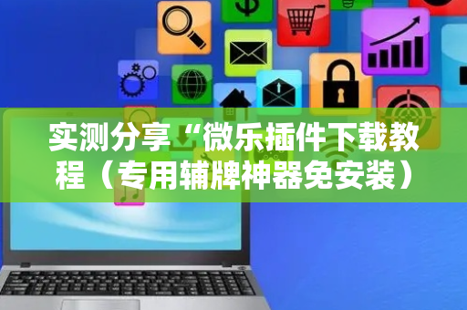 实测分享“微乐插件下载教程（专用辅牌神器免安装）