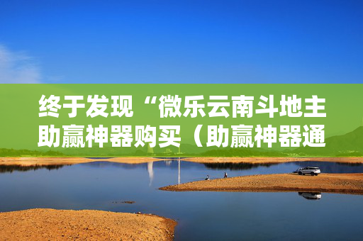 终于发现“微乐云南斗地主助赢神器购买（助赢神器通用版）