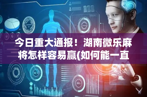 今日重大通报！湖南微乐麻将怎样容易赢(如何能一直赢)