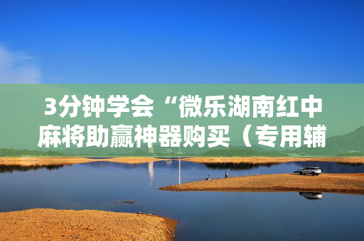 3分钟学会“微乐湖南红中麻将助赢神器购买（专用辅牌神器免安装）