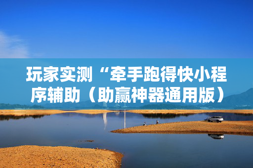 玩家实测“牵手跑得快小程序辅助（助赢神器通用版）