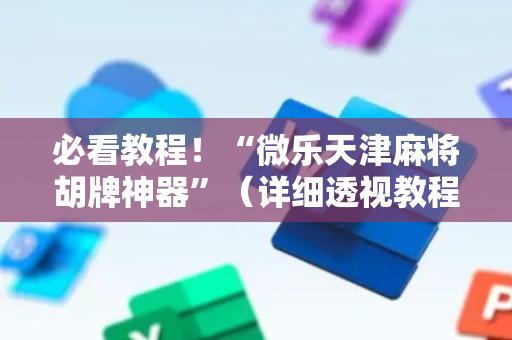 必看教程！“微乐天津麻将胡牌神器”（详细透视教程）-哔哩哔哩