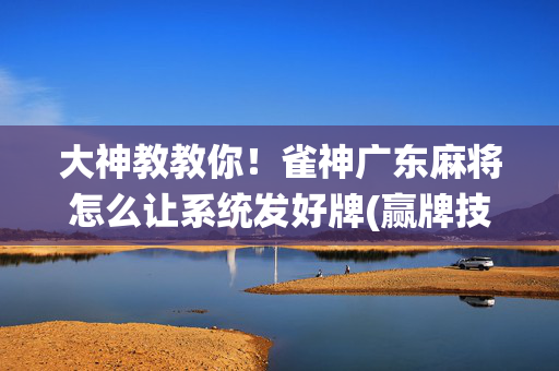 大神教教你！雀神广东麻将怎么让系统发好牌(赢牌技巧插件安装)