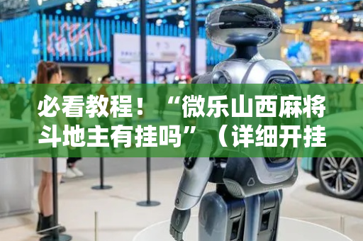 必看教程！“微乐山西麻将斗地主有挂吗”（详细开挂教程）-哔哩哔哩