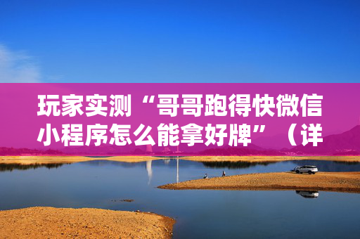 玩家实测“哥哥跑得快微信小程序怎么能拿好牌”（详细透视教程）-哔哩哔哩
