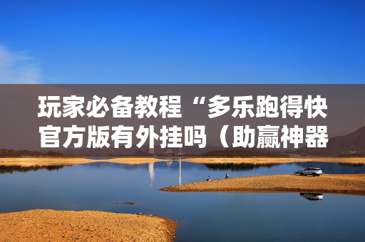 玩家必备教程“多乐跑得快官方版有外挂吗（助赢神器通用版）