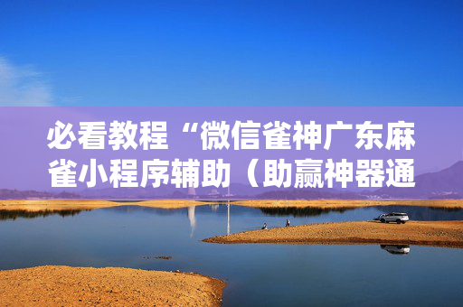 必看教程“微信雀神广东麻雀小程序辅助（助赢神器通用版）