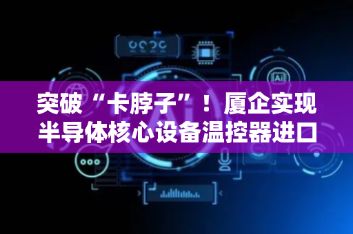 突破“卡脖子”！厦企实现半导体核心设备温控器进口替代