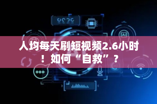 人均每天刷短视频2.6小时！如何“自救”？