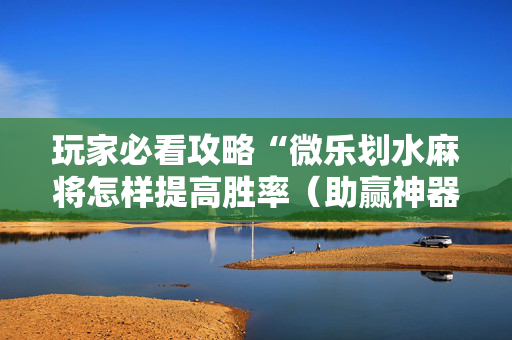 玩家必看攻略“微乐划水麻将怎样提高胜率（助赢神器通用版）