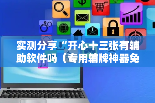 实测分享“开心十三张有辅助软件吗（专用辅牌神器免安装）