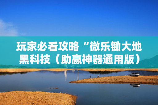 玩家必看攻略“微乐锄大地黑科技（助赢神器通用版）