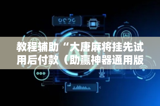 教程辅助“大唐麻将挂先试用后付款（助赢神器通用版）