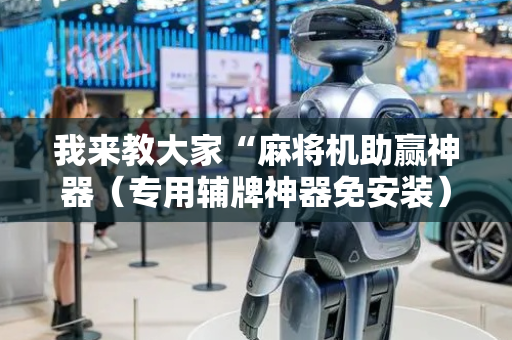 我来教大家“麻将机助赢神器（专用辅牌神器免安装）