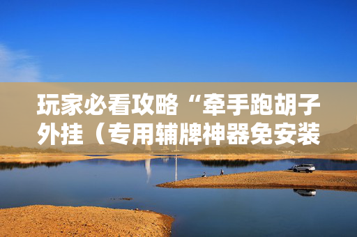 玩家必看攻略“牵手跑胡子外挂（专用辅牌神器免安装）