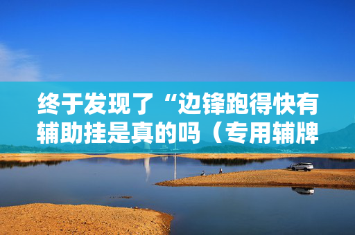 终于发现了“边锋跑得快有辅助挂是真的吗（专用辅牌神器免安装）