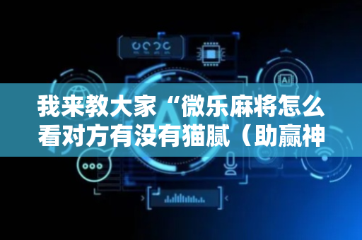我来教大家“微乐麻将怎么看对方有没有猫腻（助赢神器通用版）