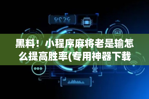 黑料！小程序麻将老是输怎么提高胜率(专用神器下载)