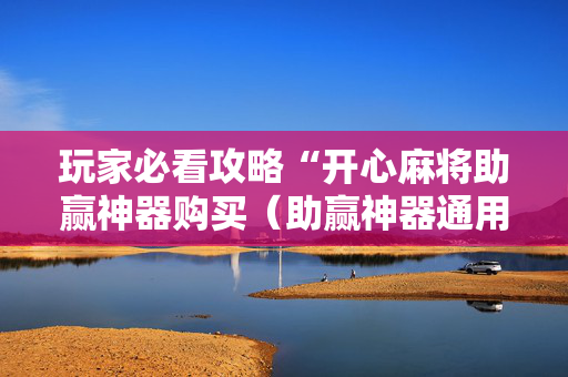 玩家必看攻略“开心麻将助赢神器购买（助赢神器通用版）