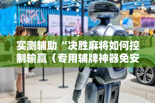 实测辅助“决胜麻将如何控制输赢（专用辅牌神器免安装）