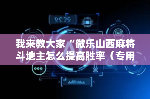 我来教大家“微乐山西麻将斗地主怎么提高胜率（专用辅牌神器免安装）