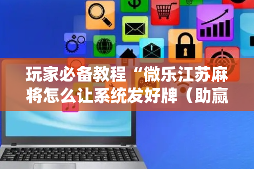 玩家必备教程“微乐江苏麻将怎么让系统发好牌（助赢神器通用版）