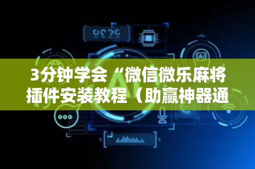 3分钟学会“微信微乐麻将插件安装教程（助赢神器通用版）
