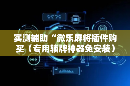 实测辅助“微乐麻将插件购买（专用辅牌神器免安装）