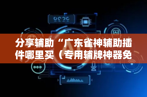 分享辅助“广东雀神辅助插件哪里买（专用辅牌神器免安装）