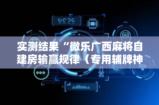 实测结果“微乐广西麻将自建房输赢规律（专用辅牌神器免安装）