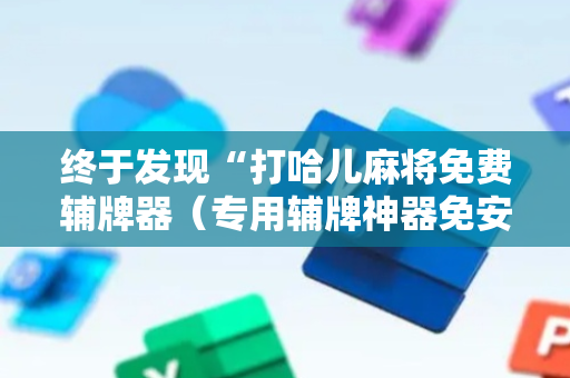 终于发现“打哈儿麻将免费辅牌器（专用辅牌神器免安装）