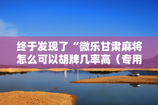 终于发现了“微乐甘肃麻将怎么可以胡牌几率高（专用辅牌神器免安装）