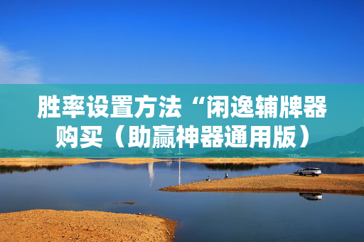 胜率设置方法“闲逸辅牌器购买（助赢神器通用版）