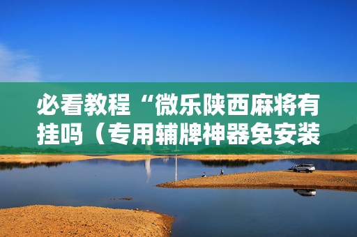 必看教程“微乐陕西麻将有挂吗（专用辅牌神器免安装）