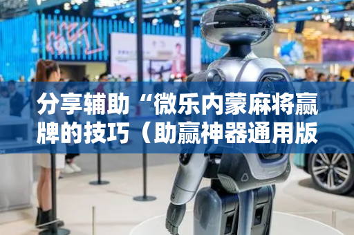 分享辅助“微乐内蒙麻将赢牌的技巧（助赢神器通用版）