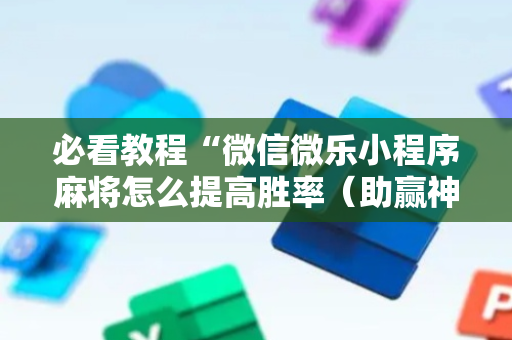 必看教程“微信微乐小程序麻将怎么提高胜率（助赢神器通用版）