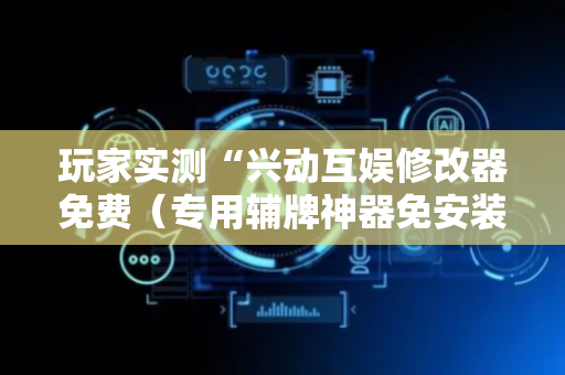 玩家实测“兴动互娱修改器免费（专用辅牌神器免安装）