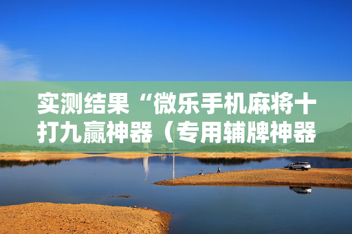 实测结果“微乐手机麻将十打九赢神器（专用辅牌神器免安装）