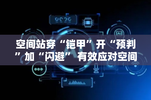 空间站穿“铠甲”开“预判”加“闪避” 有效应对空间碎片威胁