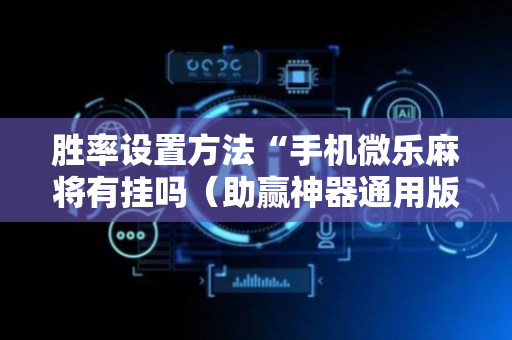 胜率设置方法“手机微乐麻将有挂吗（助赢神器通用版）