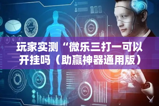 玩家实测“微乐三打一可以开挂吗（助赢神器通用版）