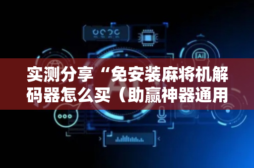 实测分享“免安装麻将机解码器怎么买（助赢神器通用版）