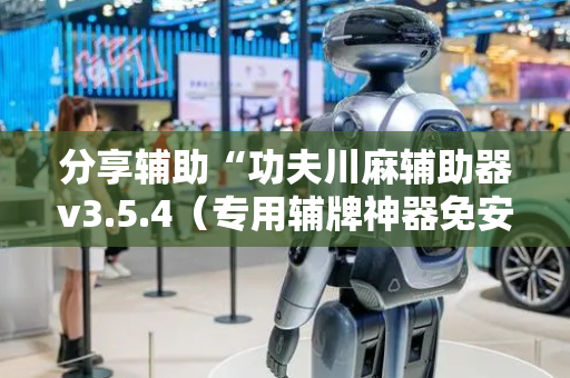 分享辅助“功夫川麻辅助器v3.5.4（专用辅牌神器免安装）
