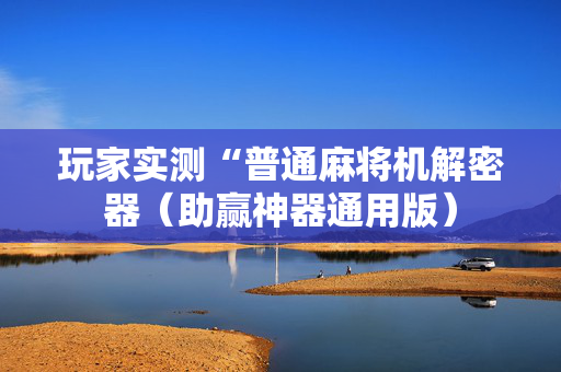 玩家实测“普通麻将机解密器（助赢神器通用版）