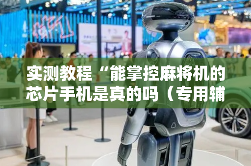 实测教程“能掌控麻将机的芯片手机是真的吗（专用辅牌神器免安装）