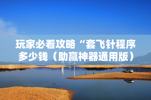 玩家必看攻略“套飞针程序多少钱（助赢神器通用版）