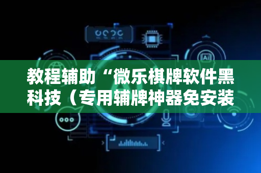 教程辅助“微乐棋牌软件黑科技（专用辅牌神器免安装）
